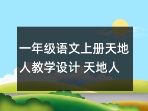 一年級語文上冊天地人教學(xué)設(shè)計 天地人教學(xué)設(shè)計一等獎