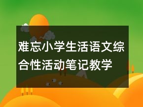 難忘小學(xué)生活語文綜合性活動(dòng)筆記教學(xué)設(shè)計(jì)一等獎(jiǎng)