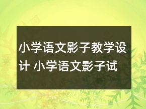 小學(xué)語文影子教學(xué)設(shè)計(jì) 小學(xué)語文影子試講教案一等獎(jiǎng)