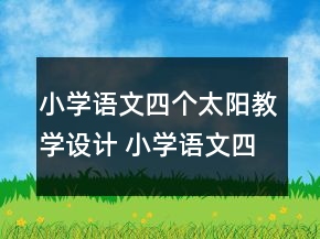 小學(xué)語(yǔ)文四個(gè)太陽(yáng)教學(xué)設(shè)計(jì) 小學(xué)語(yǔ)文四個(gè)太陽(yáng)優(yōu)質(zhì)課教案一等獎(jiǎng)