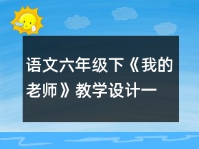 語文六年級(jí)下：《我的老師》教學(xué)設(shè)計(jì)一等獎(jiǎng)