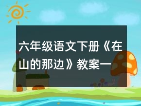 六年級(jí)語(yǔ)文下冊(cè)《在山的那邊》教案一等獎(jiǎng)