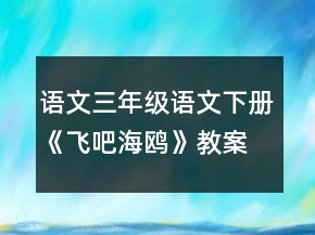 語文三年級語文下冊《飛吧海鷗》教案一等獎