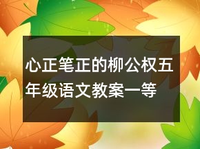 心正筆正的柳公權(quán)五年級語文教案一等獎(jiǎng)