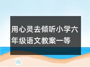 用心靈去傾聽小學六年級語文教案一等獎