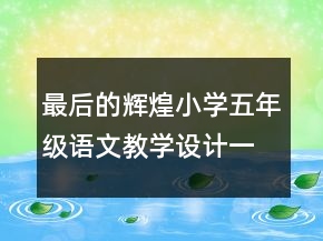 最后的輝煌小學(xué)五年級(jí)語(yǔ)文教學(xué)設(shè)計(jì)一等獎(jiǎng)
