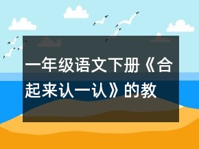 一年級(jí)語(yǔ)文下冊(cè)《合起來(lái)認(rèn)一認(rèn)》的教案一等獎(jiǎng)