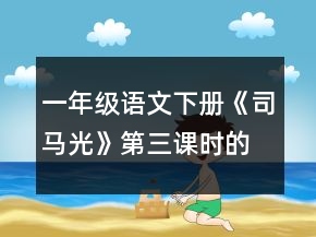 一年級語文下冊《司馬光》第三課時的教學設計一等獎