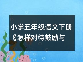小學(xué)五年級(jí)語文下冊(cè)《怎樣對(duì)待鼓勵(lì)與批評(píng)》教案一等獎(jiǎng)