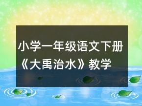 小學(xué)一年級(jí)語文下冊(cè)《大禹治水》教學(xué)設(shè)計(jì)一等獎(jiǎng)
