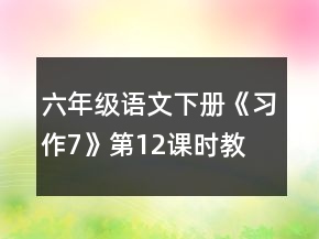 六年級語文下冊《習(xí)作7》第1、2課時教學(xué)設(shè)計一等獎
