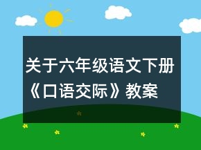 關(guān)于六年級(jí)語(yǔ)文下冊(cè)《口語(yǔ)交際》教案一等獎(jiǎng)