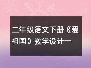 二年級(jí)語(yǔ)文下冊(cè)《愛(ài)祖國(guó)》教學(xué)設(shè)計(jì)一等獎(jiǎng)