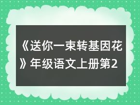 《送你一束轉(zhuǎn)基因花》年級語文上冊第29課教案一等獎