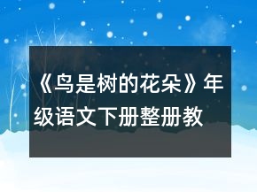 《鳥(niǎo)是樹(shù)的花朵》年級(jí)語(yǔ)文下冊(cè)整冊(cè)教案一等獎(jiǎng)