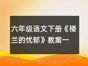 六年級語文下冊《樓蘭的憂郁》教案一等獎