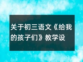 關(guān)于初三語(yǔ)文《給我的孩子們》教學(xué)設(shè)計(jì)一等獎(jiǎng)