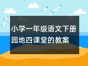 小學(xué)一年級語文下冊園地四課堂的教案一等獎