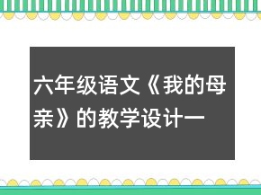 六年級語文《我的母親》的教學(xué)設(shè)計一等獎