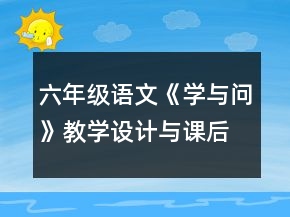 六年級(jí)語(yǔ)文《學(xué)與問》教學(xué)設(shè)計(jì)與課后反思一等獎(jiǎng)