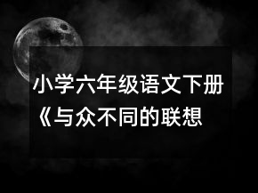 小學(xué)六年級語文下冊《與眾不同的聯(lián)想》的教案一等獎