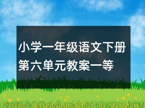 小學(xué)一年級(jí)語(yǔ)文下冊(cè)第六單元教案一等獎(jiǎng)
