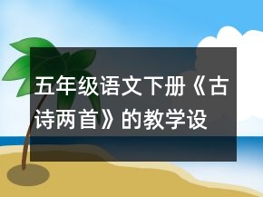 五年級(jí)語(yǔ)文下冊(cè)《古詩(shī)兩首》的教學(xué)設(shè)計(jì)一等獎(jiǎng)