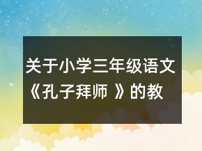 關于小學三年級語文《孔子拜師 》的教案一等獎