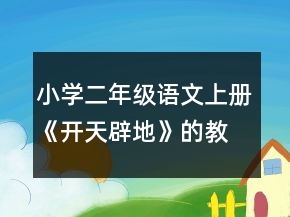 小學二年級語文上冊《開天辟地》的教案及教學反思一等獎
