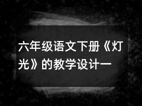 六年級(jí)語(yǔ)文下冊(cè)《燈光》的教學(xué)設(shè)計(jì)一等獎(jiǎng)