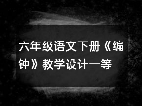 六年級(jí)語文下冊(cè)《編鐘》教學(xué)設(shè)計(jì)一等獎(jiǎng)
