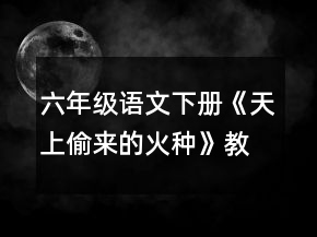六年級(jí)語(yǔ)文下冊(cè)《天上偷來(lái)的火種》教學(xué)設(shè)計(jì)一等獎(jiǎng)