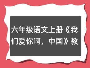 六年級(jí)語(yǔ)文上冊(cè)《我們愛(ài)你啊，中國(guó)》教學(xué)設(shè)計(jì)一等獎(jiǎng)