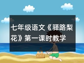 七年級語文《驛路梨花》第一課時教學(xué)設(shè)計一等獎
