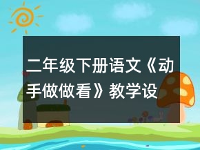 二年級(jí)下冊(cè)語文《動(dòng)手做做看》教學(xué)設(shè)計(jì)一等獎(jiǎng)