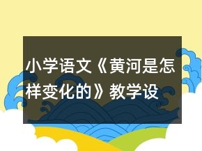 小學(xué)語文《黃河是怎樣變化的》教學(xué)設(shè)計(jì)一等獎(jiǎng)