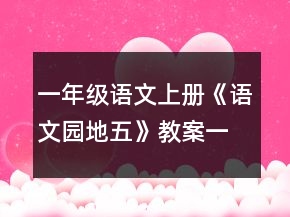 一年級(jí)語(yǔ)文上冊(cè)《語(yǔ)文園地五》教案一等獎(jiǎng)