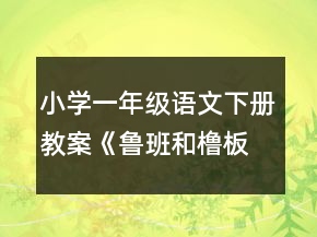 小學(xué)一年級(jí)語(yǔ)文下冊(cè)教案《魯班和櫓板》一等獎(jiǎng)