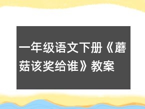 一年級(jí)語文下冊(cè)《蘑菇該獎(jiǎng)給誰》教案一等獎(jiǎng)