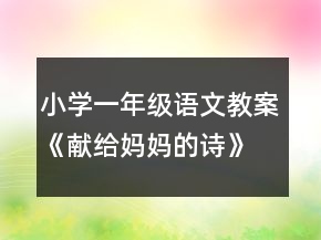 小學一年級語文教案《獻給媽媽的詩》教學一等獎