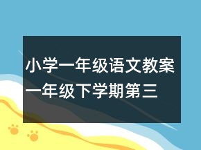 小學一年級語文教案一年級下學期第三、四單元語文知識集萃一等獎