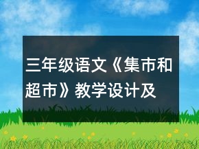 三年級(jí)語(yǔ)文《集市和超市》教學(xué)設(shè)計(jì)及反思一等獎(jiǎng)