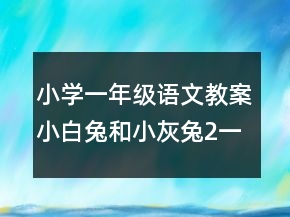 小學一年級語文教案小白兔和小灰兔2一等獎