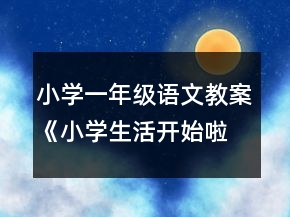 小學(xué)一年級(jí)語文教案《小學(xué)生活開始啦》教案一等獎(jiǎng)