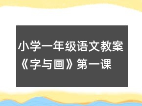 小學(xué)一年級(jí)語(yǔ)文教案《字與畫》第一課時(shí)教案示例一等獎(jiǎng)