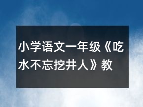 小學(xué)語文一年級：《吃水不忘挖井人》教學(xué)設(shè)計一等獎