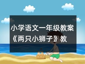 小學(xué)語(yǔ)文一年級(jí)教案《兩只小獅子》教學(xué)設(shè)計(jì)與反思資料一等獎(jiǎng)