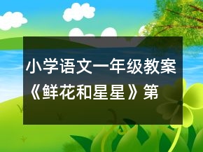 小學(xué)語(yǔ)文一年級(jí)教案《鮮花和星星》第一課時(shí)教學(xué)設(shè)計(jì)一等獎(jiǎng)