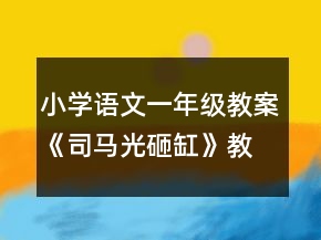小學(xué)語文一年級(jí)教案《司馬光砸缸》教學(xué)設(shè)計(jì)一等獎(jiǎng)