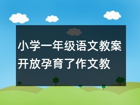 小學(xué)一年級(jí)語文教案開放孕育了作文教學(xué)的生機(jī)一等獎(jiǎng)